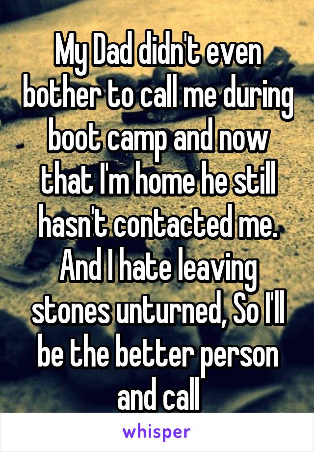 My Dad didn't even bother to call me during boot camp and now that I'm home he still hasn't contacted me. And I hate leaving stones unturned, So I'll be the better person and call