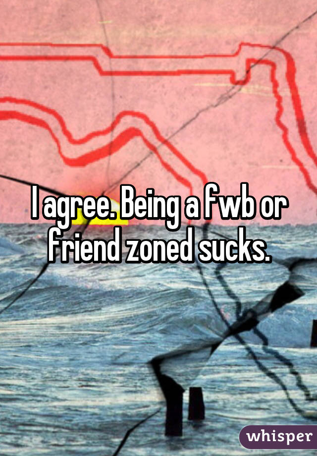 I agree. Being a fwb or friend zoned sucks.
