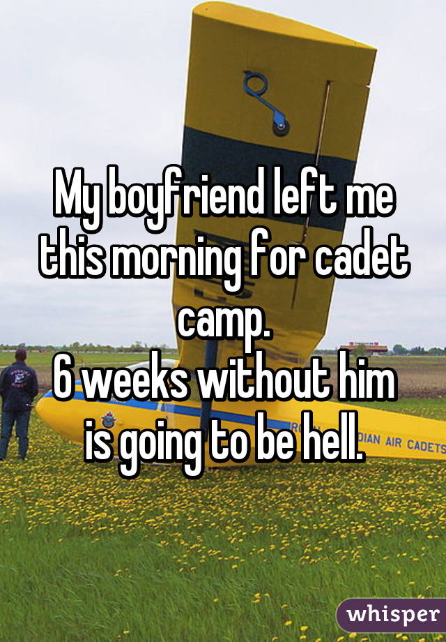 My boyfriend left me this morning for cadet camp.
6 weeks without him is going to be hell.