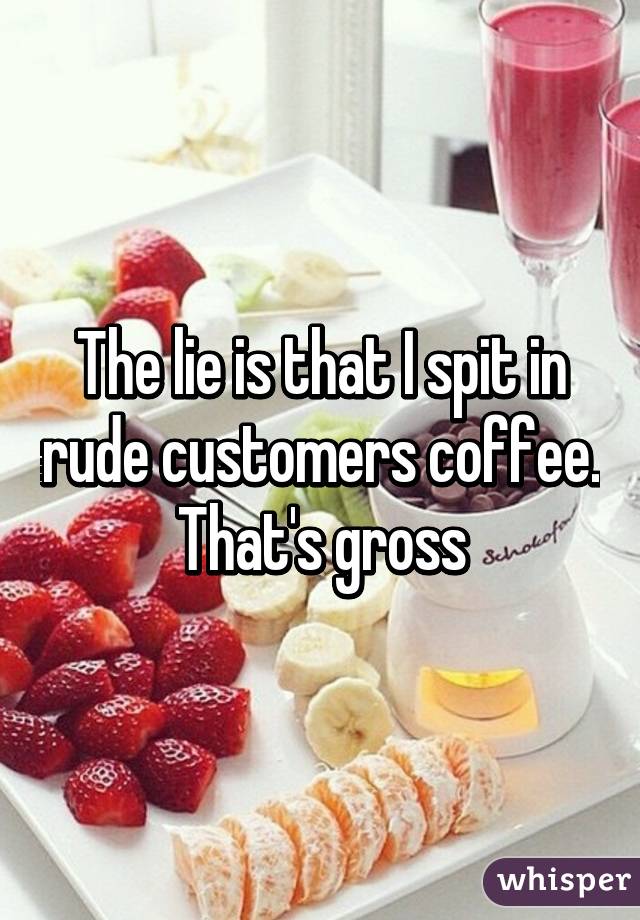 The lie is that I spit in rude customers coffee. That's gross