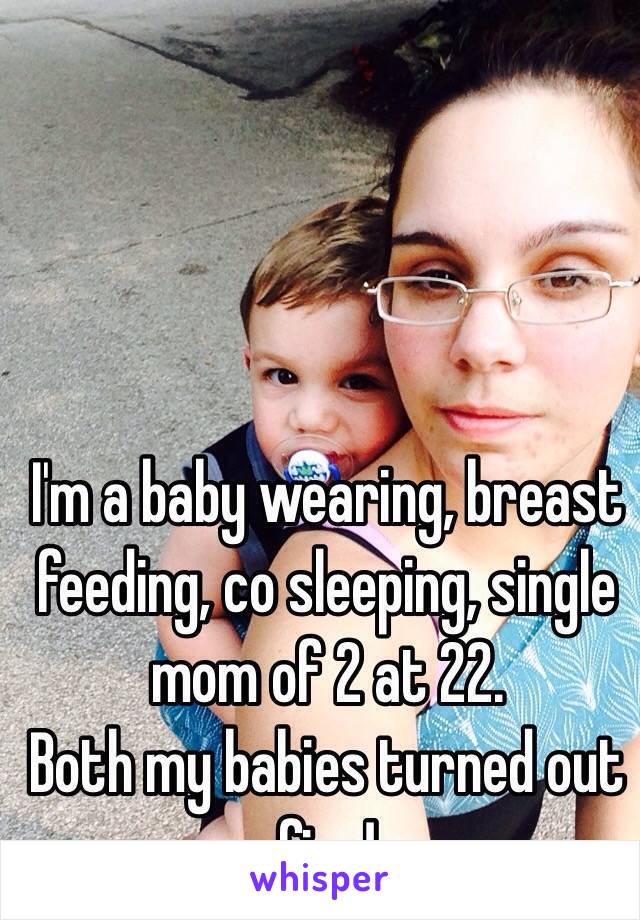 I'm a baby wearing, breast feeding, co sleeping, single mom of 2 at 22. 
Both my babies turned out fine! 