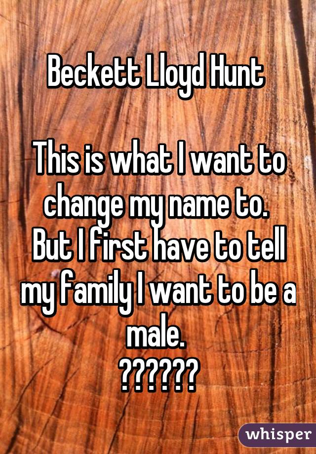 Beckett Lloyd Hunt 

This is what I want to change my name to. 
But I first have to tell my family I want to be a male. 
👩🏽➡️👦🏽