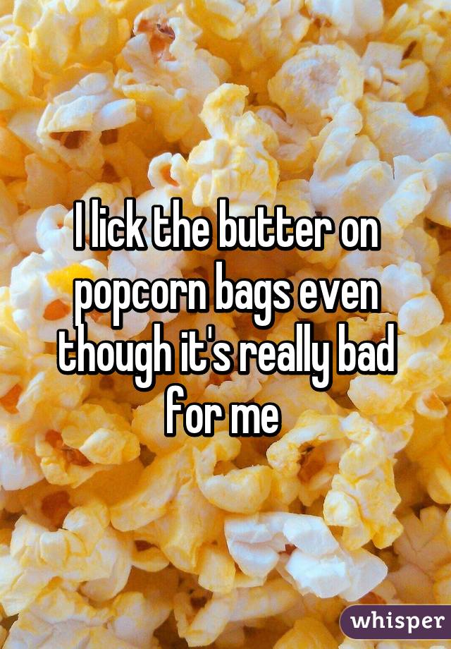 I lick the butter on popcorn bags even though it's really bad for me 