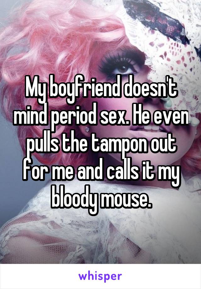 My boyfriend doesn't mind period sex. He even pulls the tampon out for me and calls it my bloody mouse.