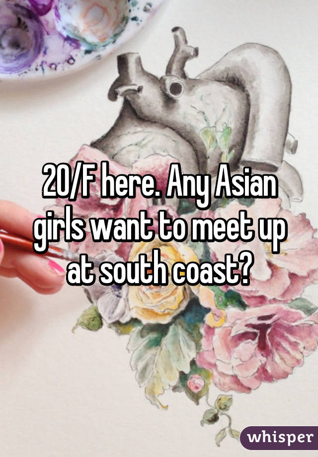 20/F here. Any Asian girls want to meet up at south coast?