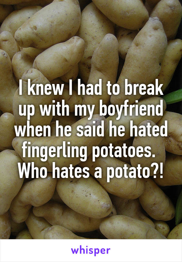 I knew I had to break up with my boyfriend when he said he hated fingerling potatoes. 
Who hates a potato?!