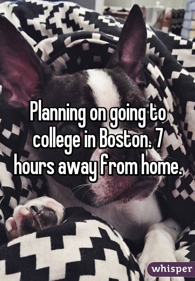 Planning on going to college in Boston. 7 hours away from home.