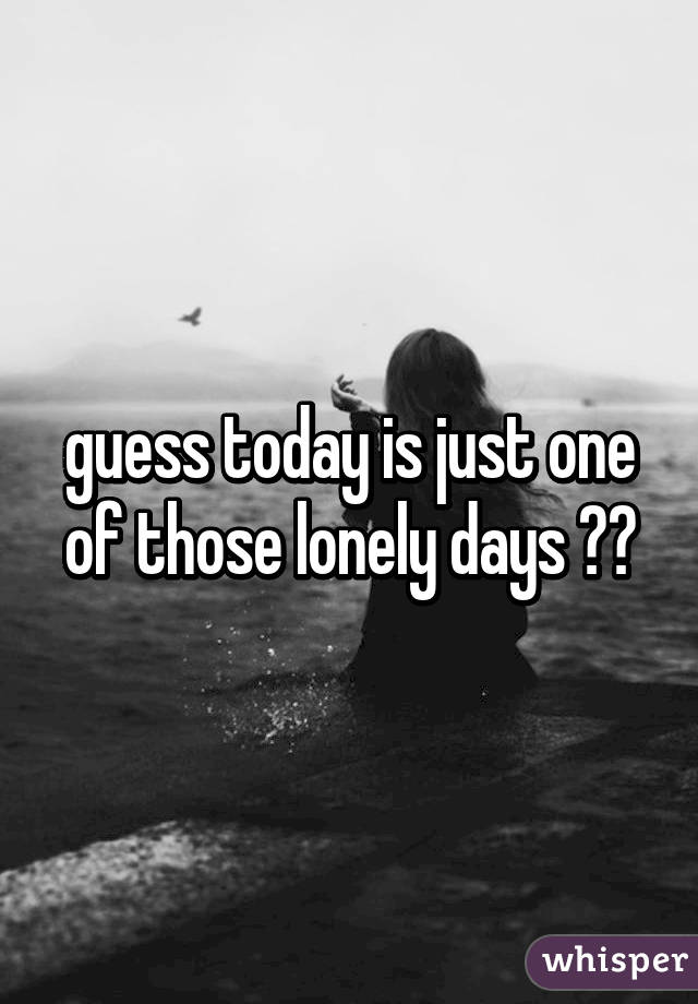 guess today is just one of those lonely days 😞😞