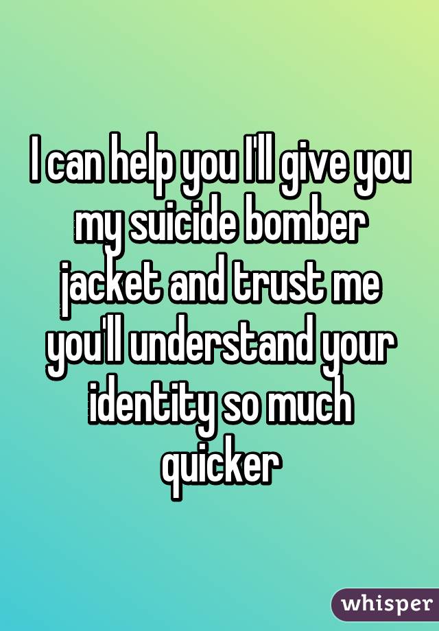 I can help you I'll give you my suicide bomber jacket and trust me you'll understand your identity so much quicker