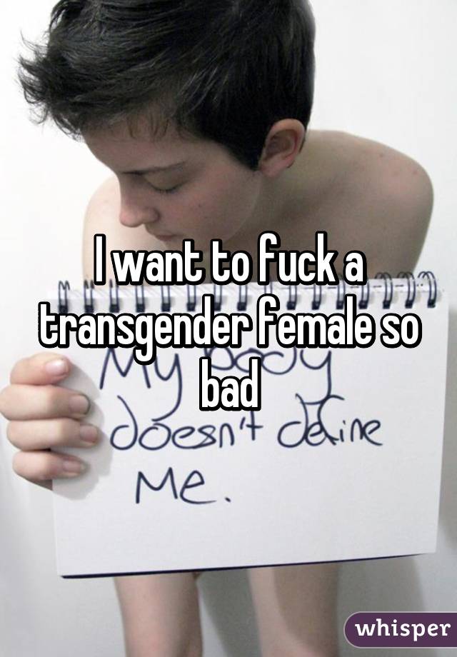 I want to fuck a transgender female so bad