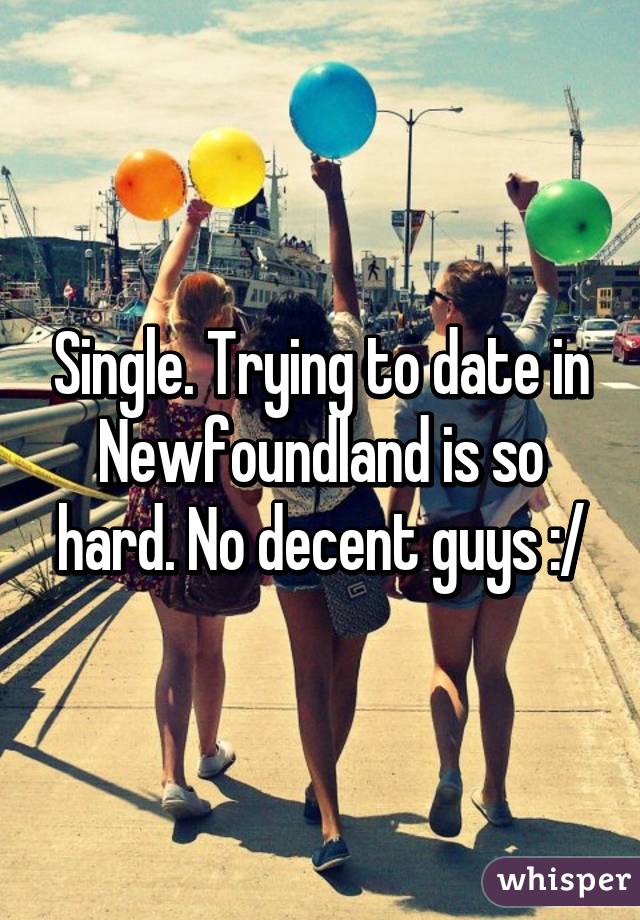 Single. Trying to date in Newfoundland is so hard. No decent guys :/