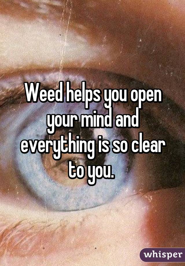 Weed helps you open your mind and everything is so clear to you. 