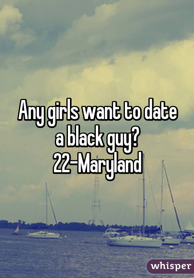 Any girls want to date a black guy?
22-Maryland