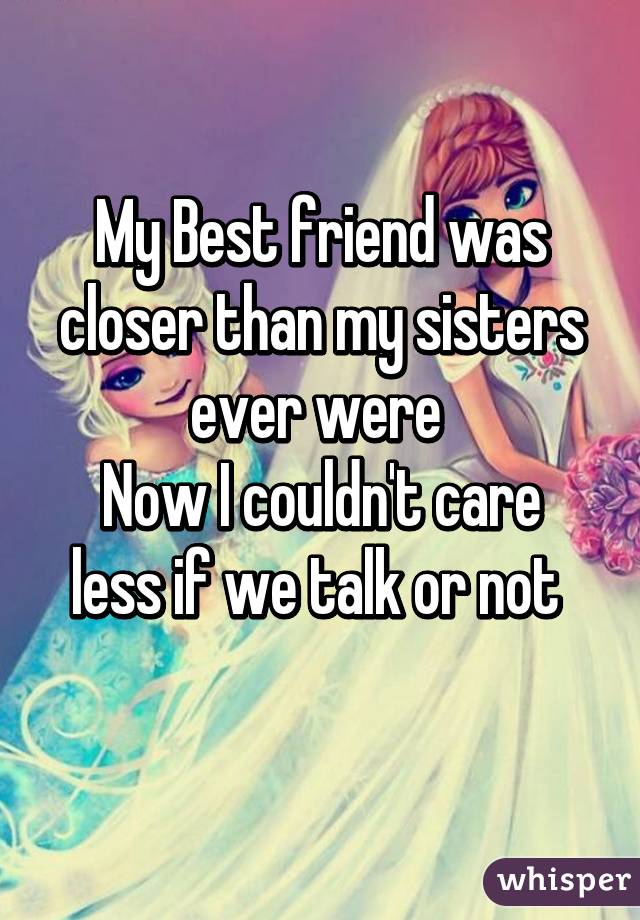 My Best friend was closer than my sisters ever were 
Now I couldn't care less if we talk or not 
