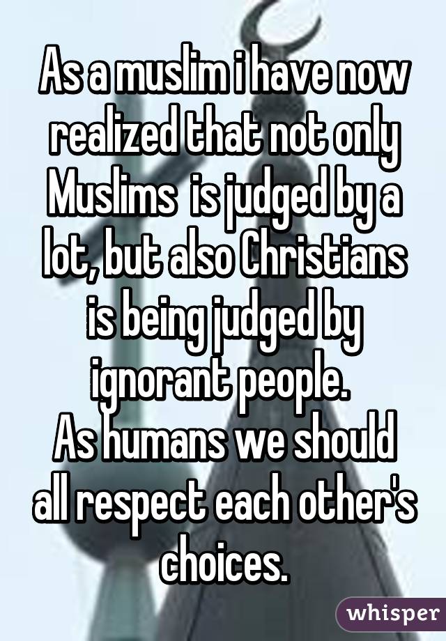 As a muslim i have now realized that not only Muslims  is judged by a lot, but also Christians is being judged by ignorant people. 
As humans we should all respect each other's choices.