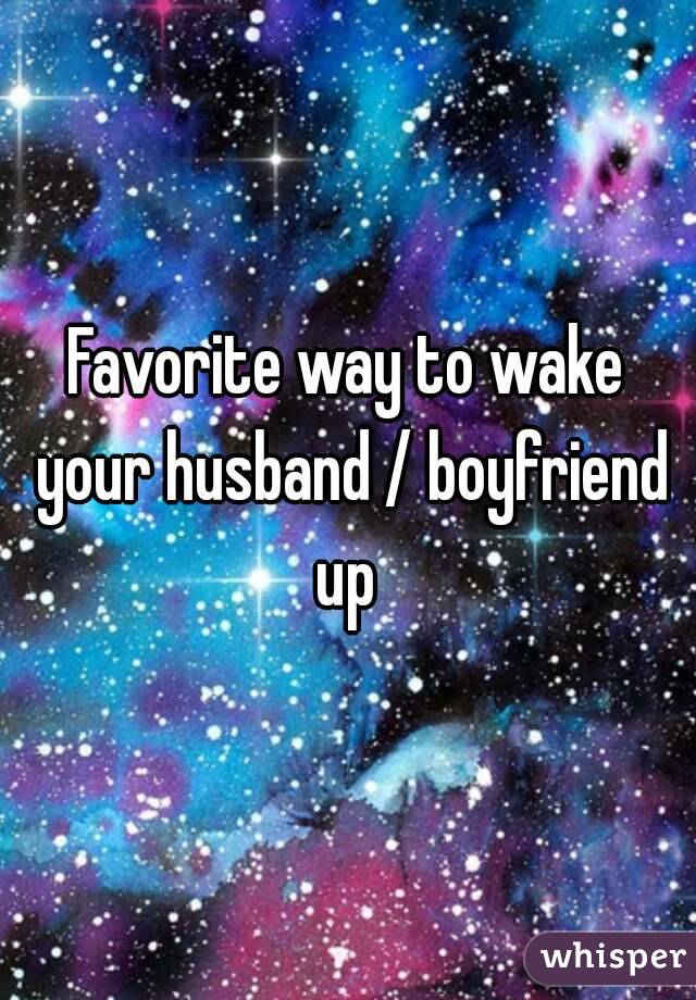 Favorite way to wake your husband / boyfriend up 