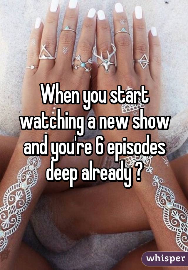 When you start watching a new show and you're 6 episodes deep already 😂