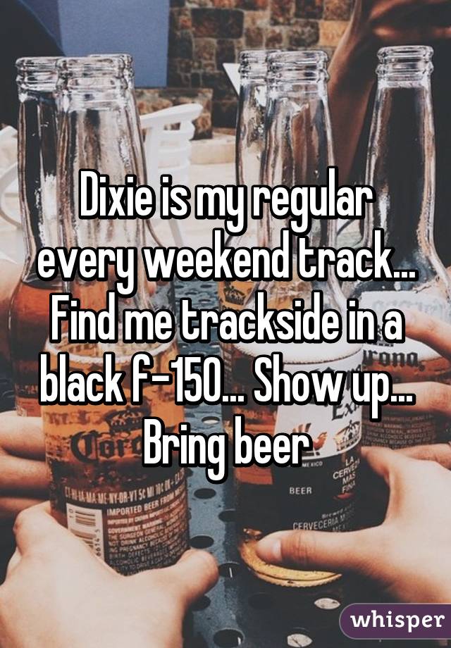 Dixie is my regular every weekend track... Find me trackside in a black f-150... Show up... Bring beer