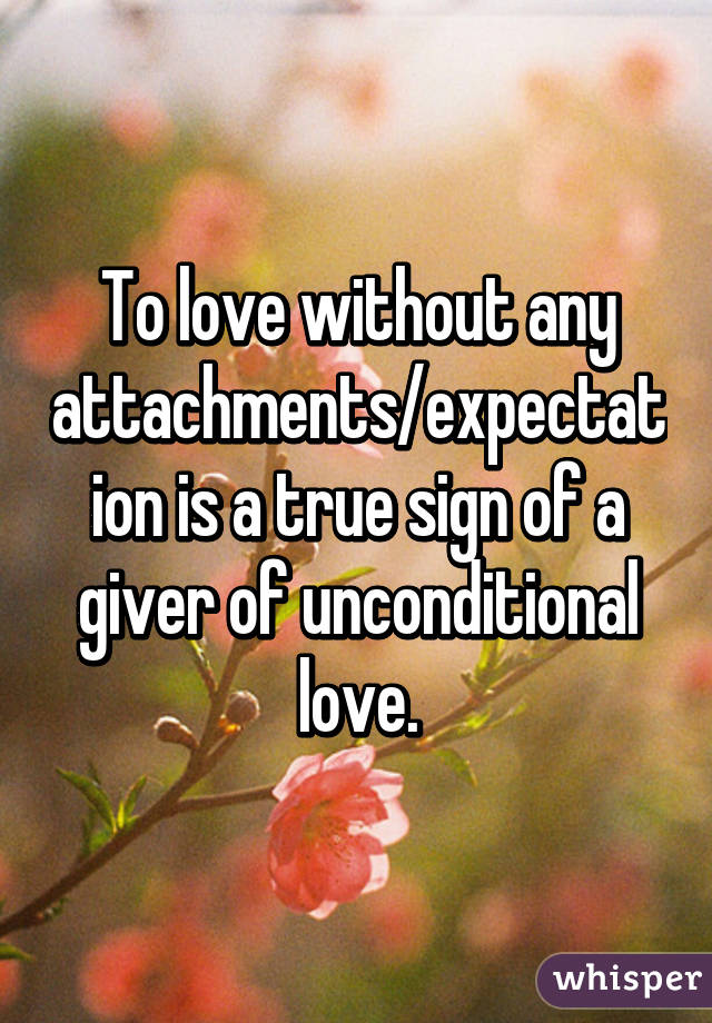 To love without any attachments/expectation is a true sign of a giver of unconditional love.