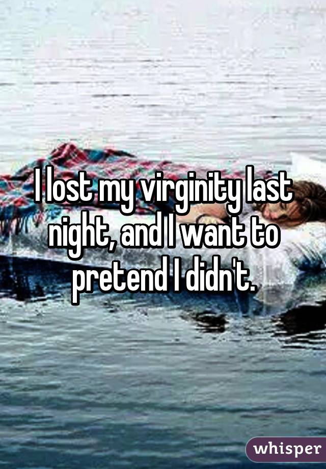 I lost my virginity last night, and I want to pretend I didn't.