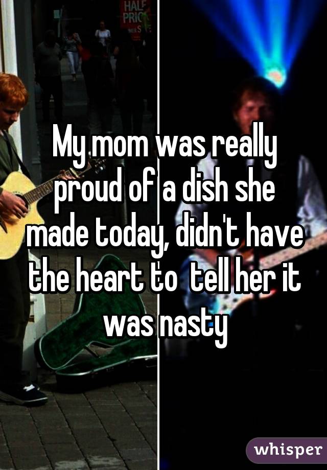 My mom was really proud of a dish she made today, didn't have the heart to  tell her it was nasty