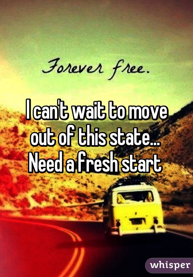 I can't wait to move out of this state...  Need a fresh start 