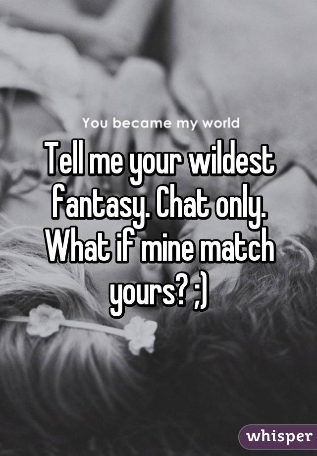 Tell me your wildest fantasy. Chat only. What if mine match yours? ;)