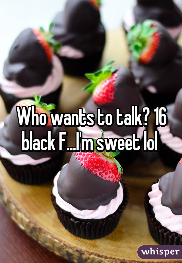 Who wants to talk? 16 black F...I'm sweet lol 