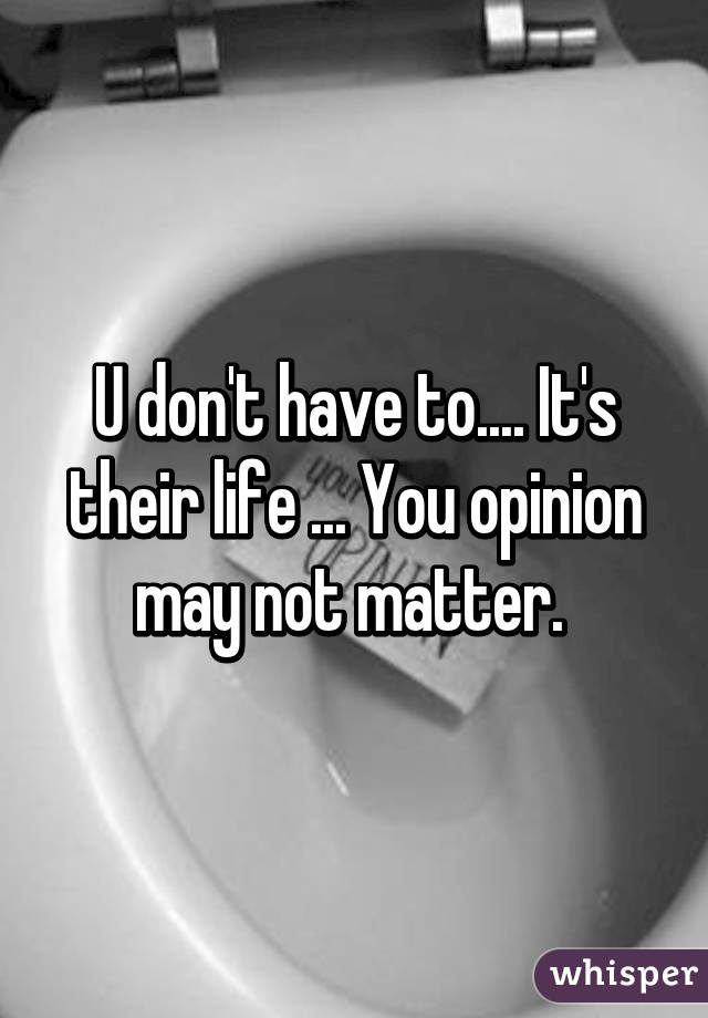 U don't have to.... It's their life ... You opinion may not matter. 