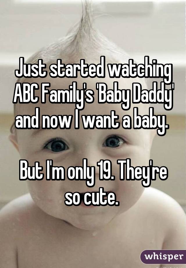 Just started watching ABC Family's 'Baby Daddy' and now I want a baby. 

But I'm only 19. They're so cute. 