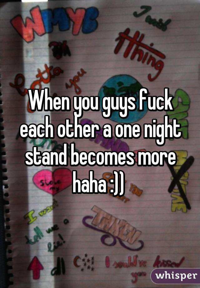 When you guys fuck each other a one night stand becomes more haha :)) 