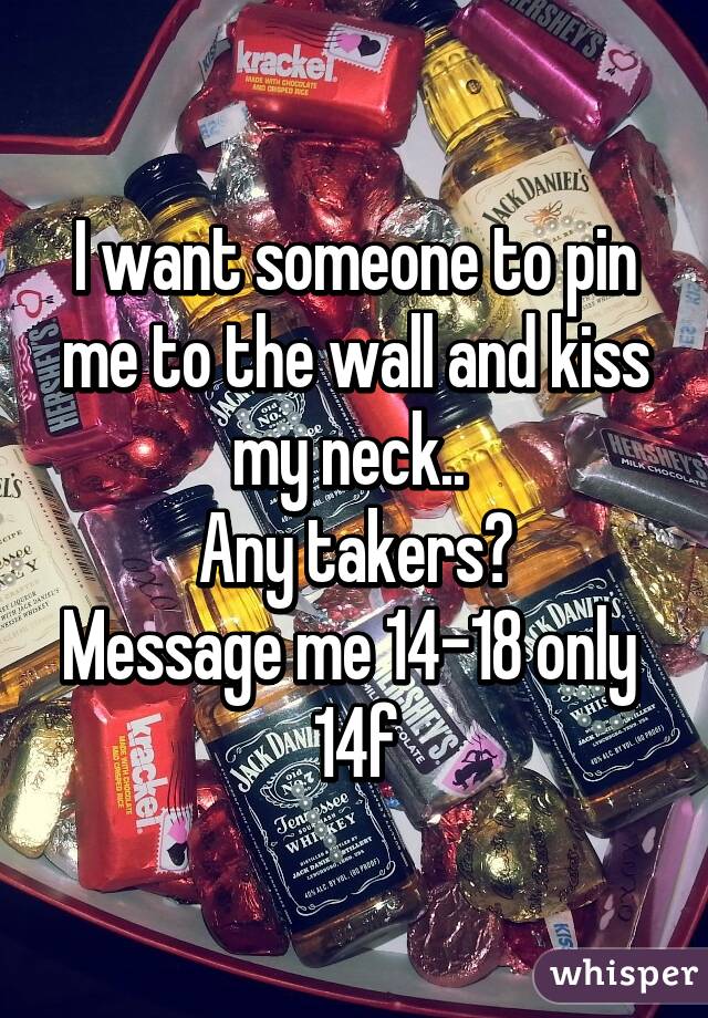 I want someone to pin me to the wall and kiss my neck.. 
Any takers?
Message me 14-18 only 
14f