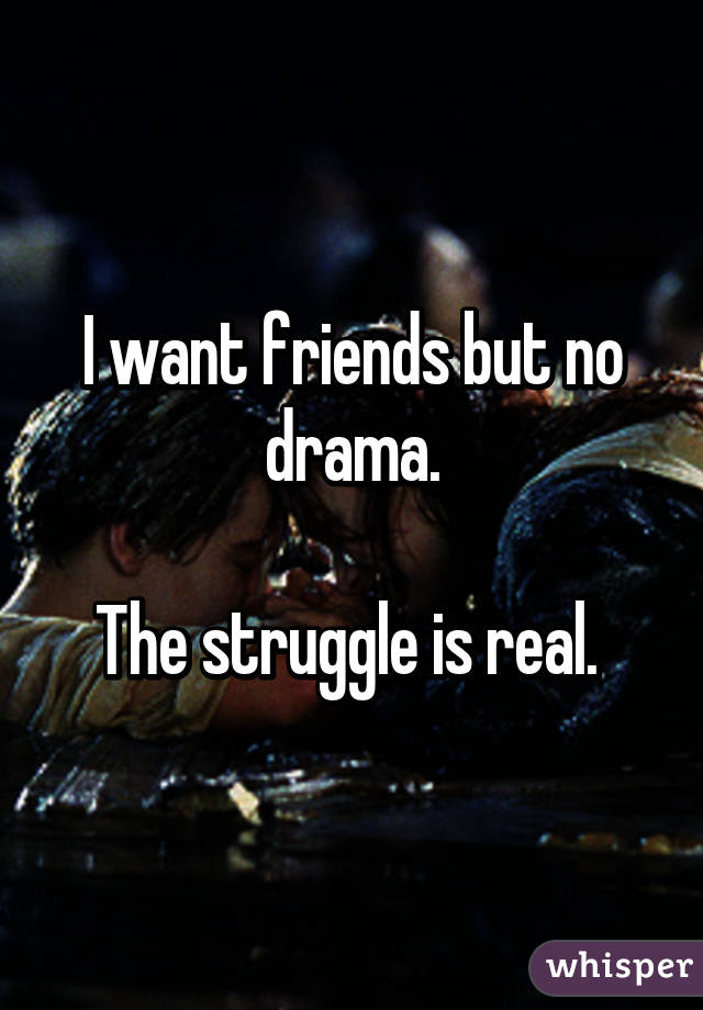 I want friends but no drama.

The struggle is real. 