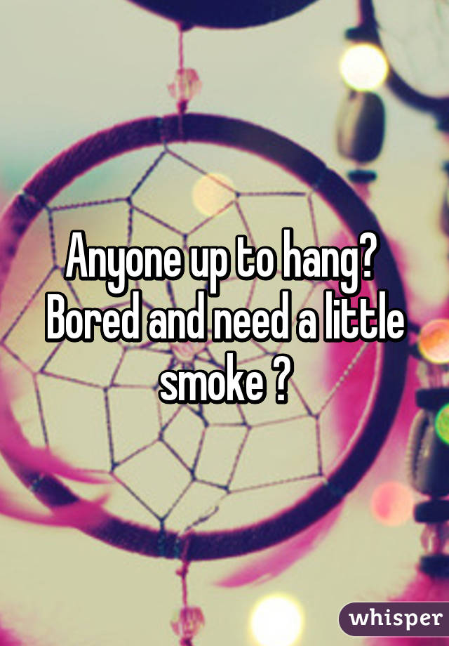 Anyone up to hang? 
Bored and need a little smoke 🍁