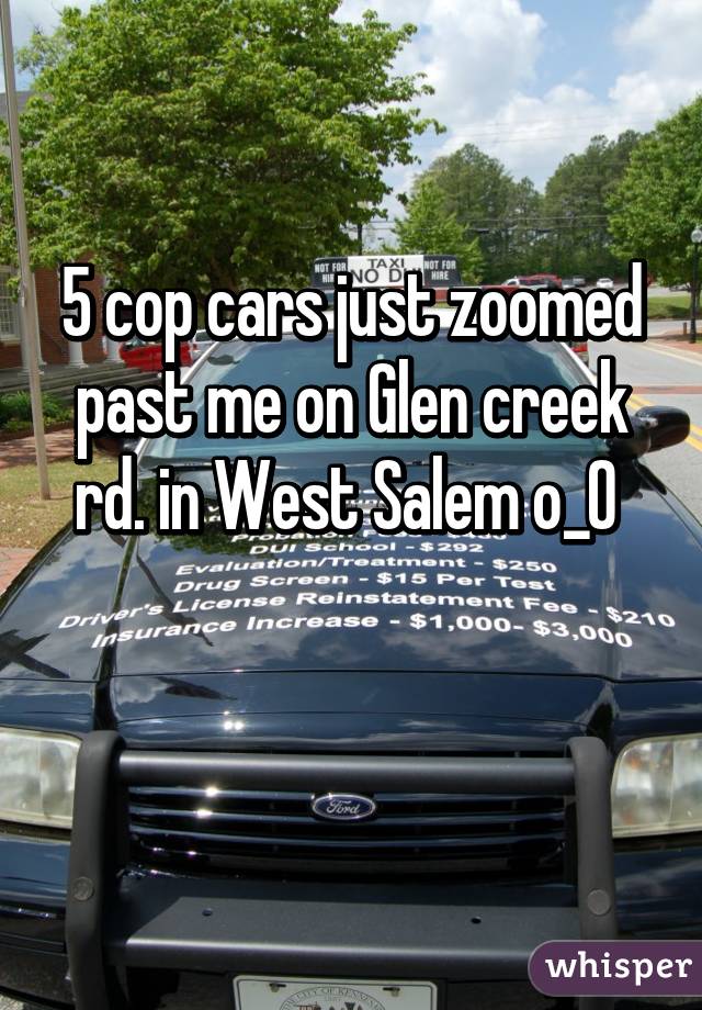 5 cop cars just zoomed past me on Glen creek rd. in West Salem o_O 

