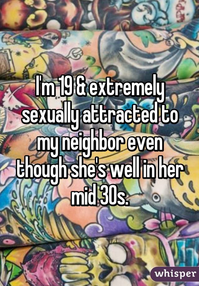 I'm 19 & extremely sexually attracted to my neighbor even though she's well in her mid 30s.