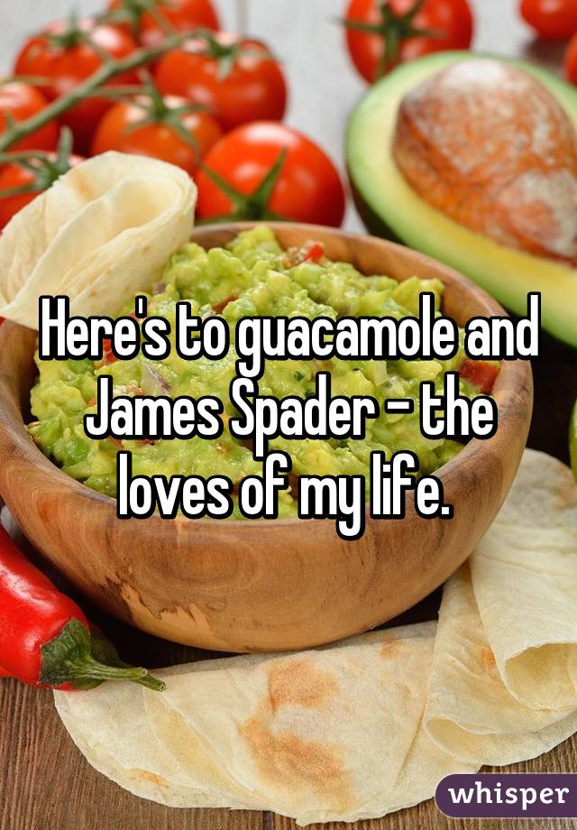 Here's to guacamole and James Spader - the loves of my life. 