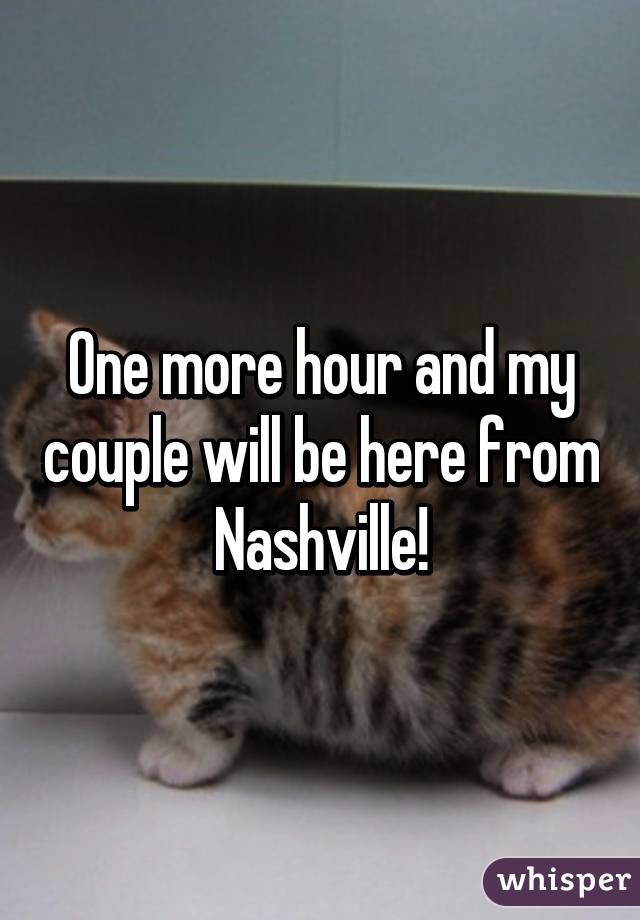 One more hour and my couple will be here from Nashville!