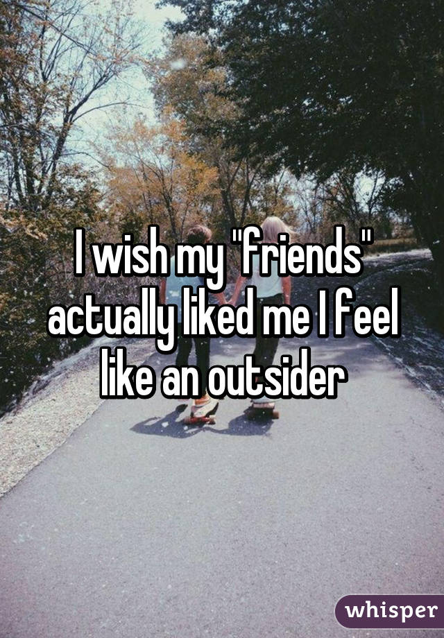 I wish my "friends" actually liked me I feel like an outsider