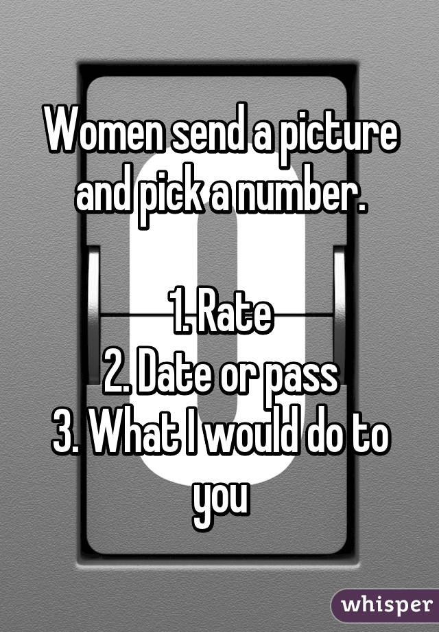 Women send a picture and pick a number.

1. Rate
2. Date or pass
3. What I would do to you