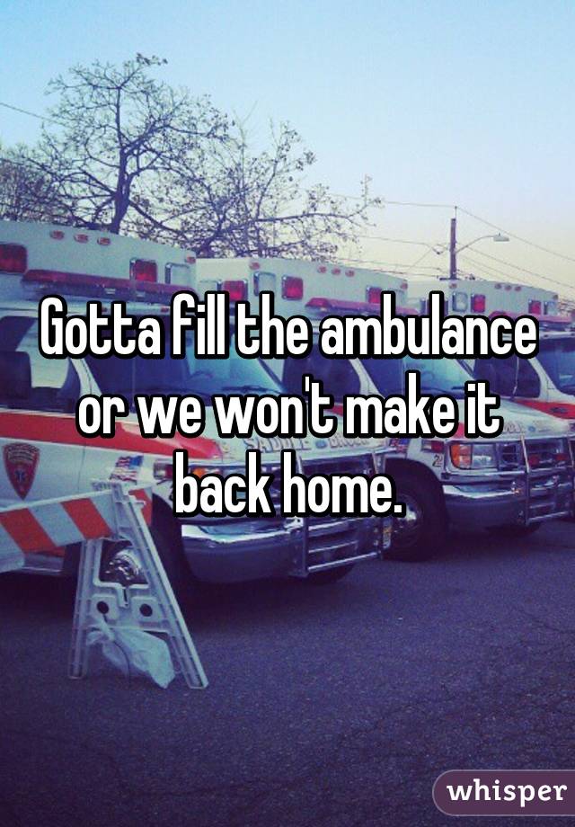 Gotta fill the ambulance or we won't make it back home.