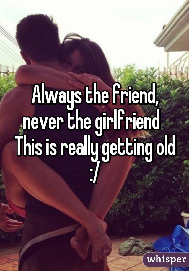 Always the friend, never the girlfriend   This is really getting old :/