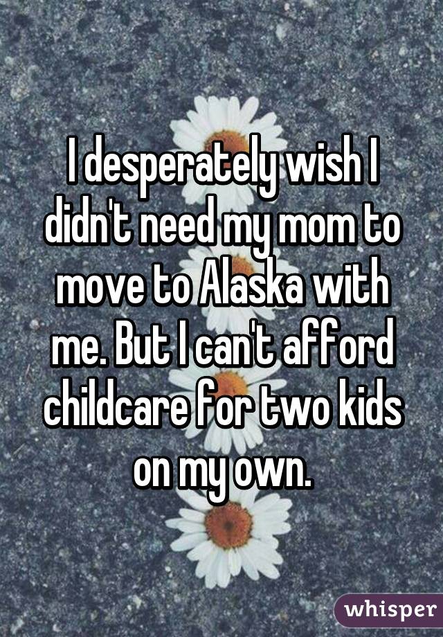 I desperately wish I didn't need my mom to move to Alaska with me. But I can't afford childcare for two kids on my own.