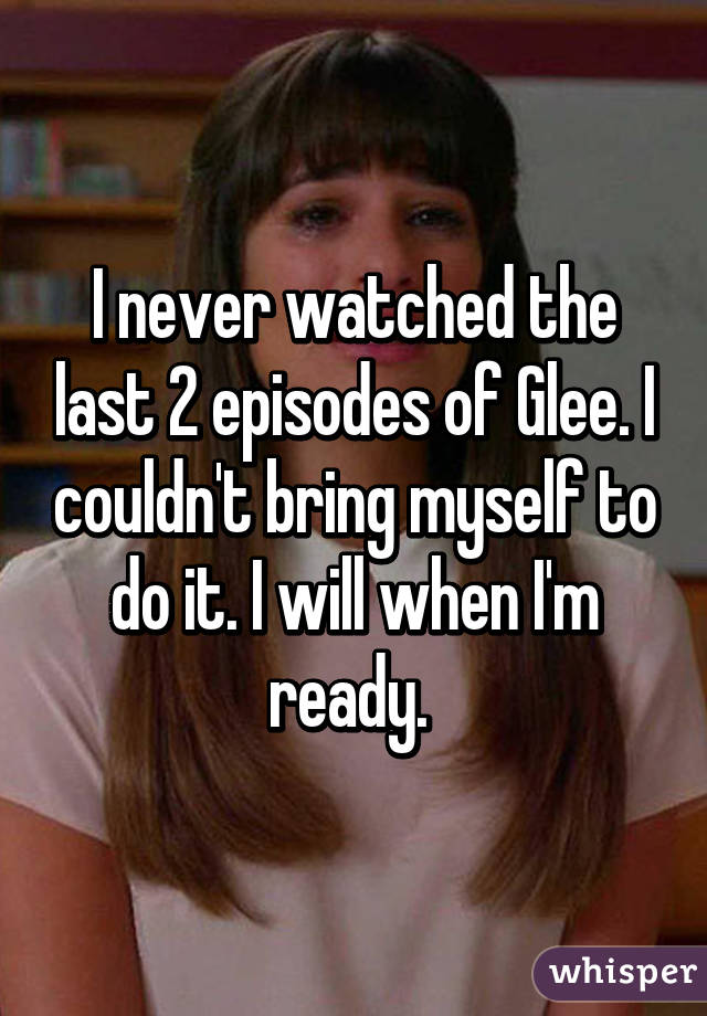 I never watched the last 2 episodes of Glee. I couldn't bring myself to do it. I will when I'm ready. 