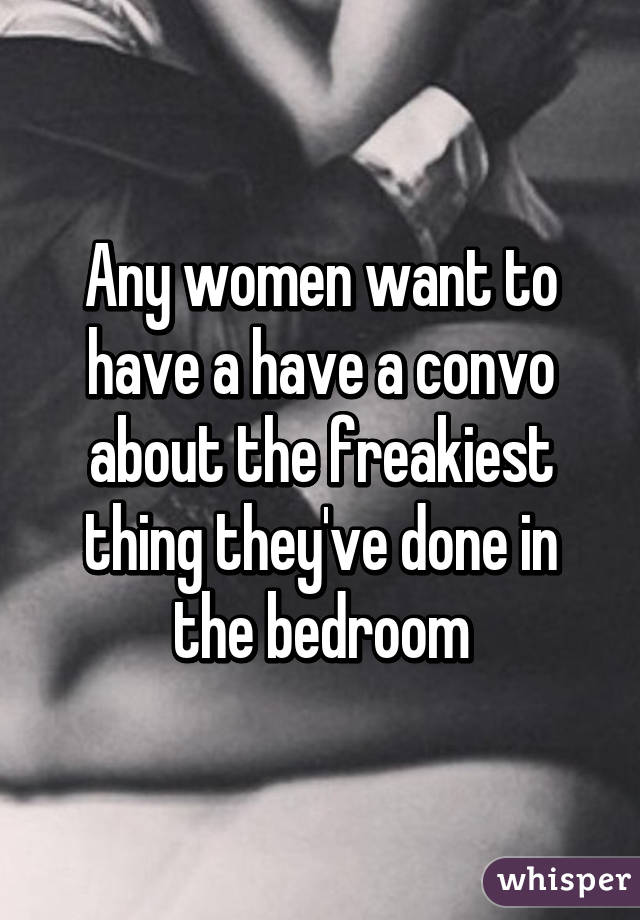 Any women want to have a have a convo about the freakiest thing they've done in the bedroom