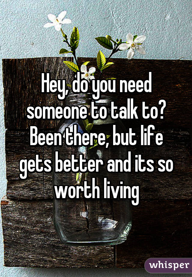 Hey, do you need someone to talk to? Been there, but life gets better and its so worth living