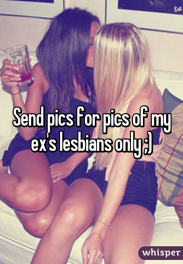 Send pics for pics of my ex's lesbians only ;)