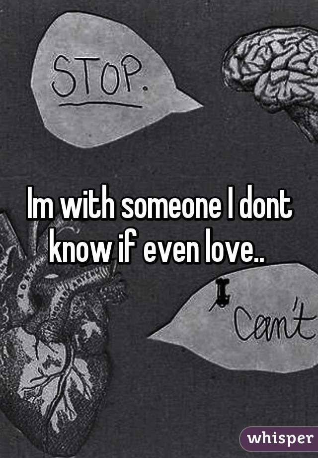 Im with someone I dont know if even love.. 