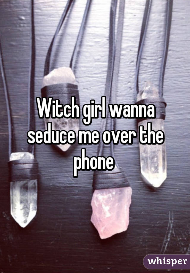 Witch girl wanna seduce me over the phone 