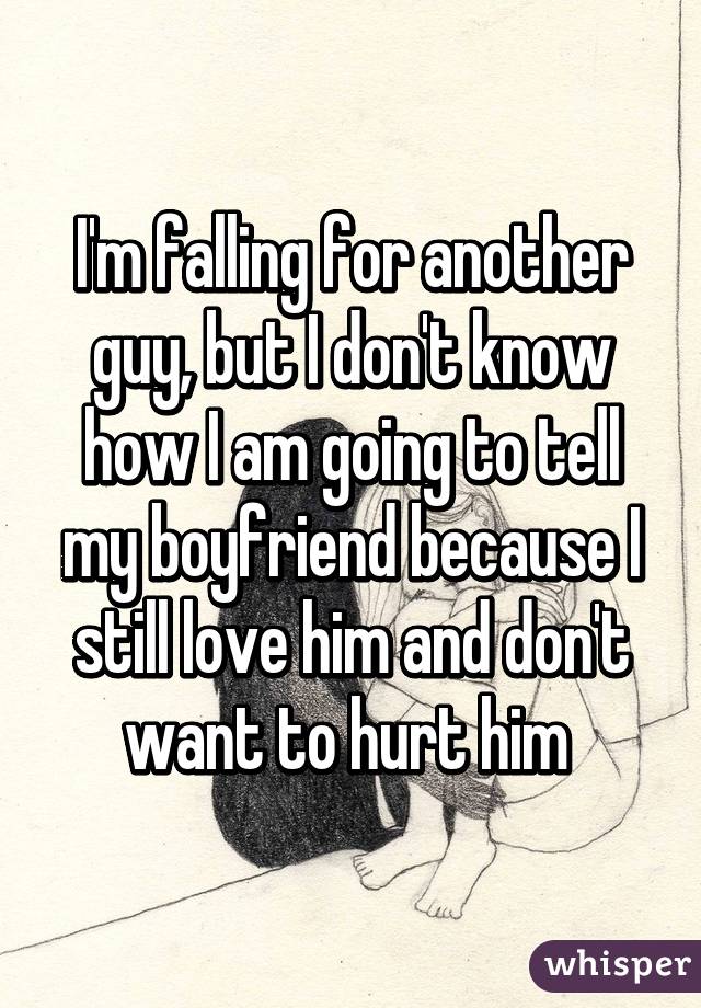 I'm falling for another guy, but I don't know how I am going to tell my boyfriend because I still love him and don't want to hurt him 